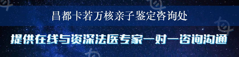 昌都卡若万核亲子鉴定咨询处